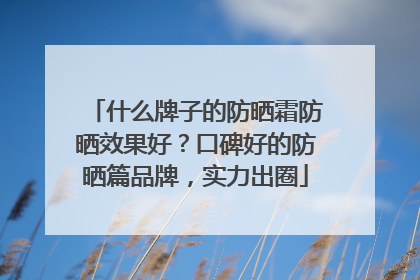 什么牌子的防晒霜防晒效果好？口碑好的防晒篇品牌，实力出圈